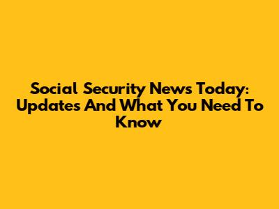 Social Security News Today: Updates And What You Need To Know