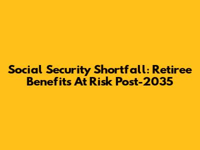 Social Security Shortfall: Retiree Benefits At Risk Post-2035