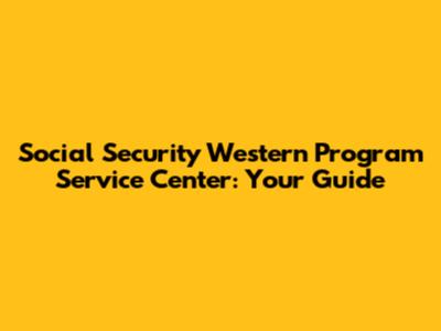 Social Security Western Program Service Center: Your Guide