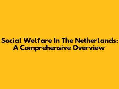 Social Welfare In The Netherlands: A Comprehensive Overview