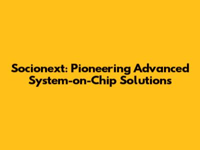 Socionext: Pioneering Advanced System-on-Chip Solutions