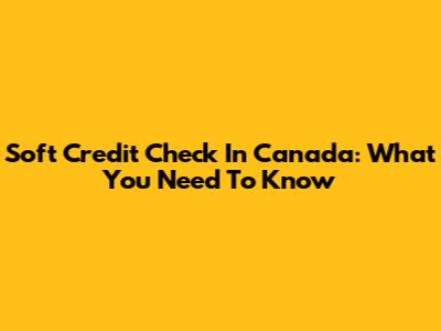 Soft Credit Check In Canada: What You Need To Know