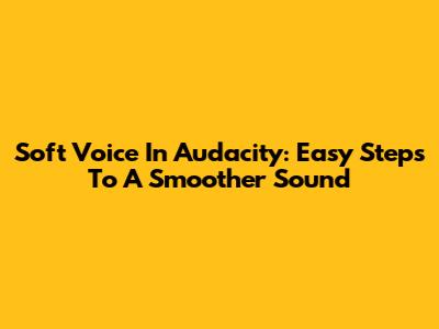 Soft Voice In Audacity: Easy Steps To A Smoother Sound