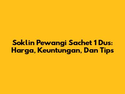 Soklin Pewangi Sachet 1 Dus: Harga, Keuntungan, Dan Tips