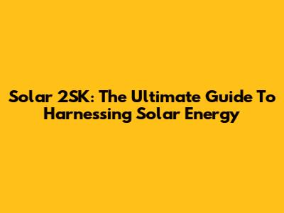 Solar 2SK: The Ultimate Guide To Harnessing Solar Energy