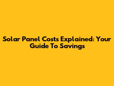Solar Panel Costs Explained: Your Guide To Savings