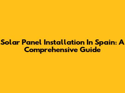 Solar Panel Installation In Spain: A Comprehensive Guide