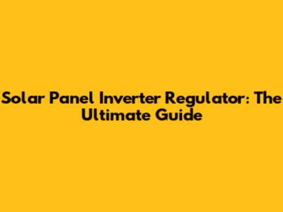 Solar Panel Inverter Regulator: The Ultimate Guide