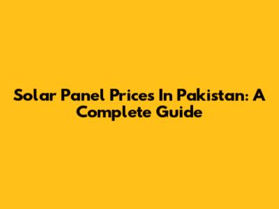 Solar Panel Prices In Pakistan: A Complete Guide