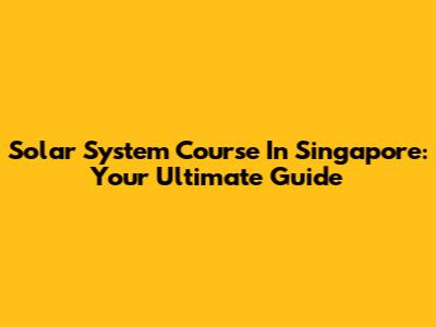 Solar System Course In Singapore: Your Ultimate Guide