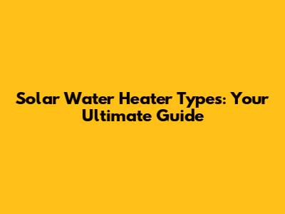 Solar Water Heater Types: Your Ultimate Guide