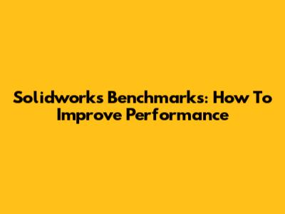 Solidworks Benchmarks: How To Improve Performance
