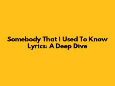 Somebody That I Used To Know Lyrics: A Deep Dive