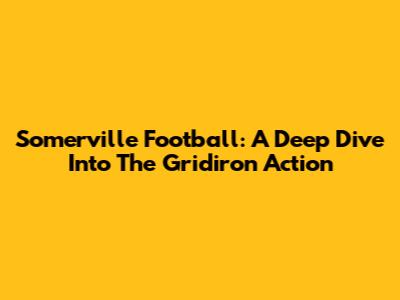 Somerville Football: A Deep Dive Into The Gridiron Action