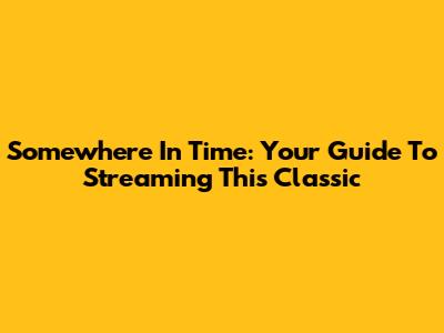 Somewhere In Time: Your Guide To Streaming This Classic