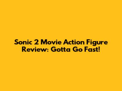 Sonic 2 Movie Action Figure Review: Gotta Go Fast!