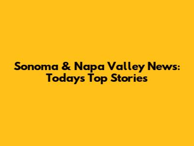 Sonoma & Napa Valley News: Today's Top Stories