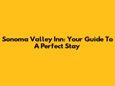 Sonoma Valley Inn: Your Guide To A Perfect Stay