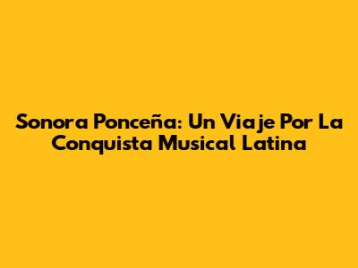 Sonora Ponceña: Un Viaje Por La Conquista Musical Latina