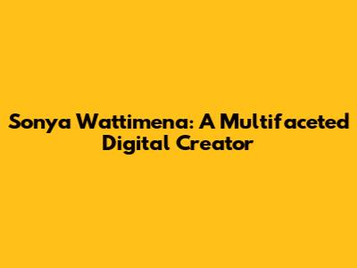 Sonya Wattimena: A Multifaceted Digital Creator