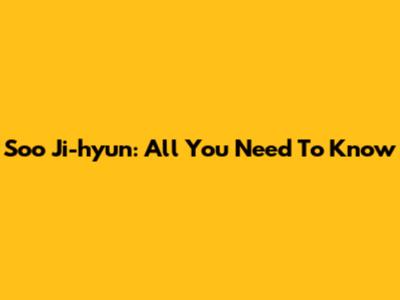 Soo Ji-hyun: All You Need To Know