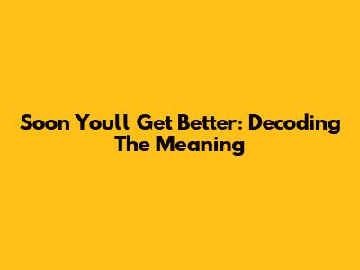 Soon You'll Get Better: Decoding The Meaning