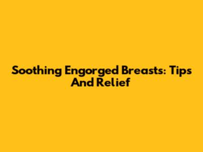 Soothing Engorged Breasts: Tips And Relief