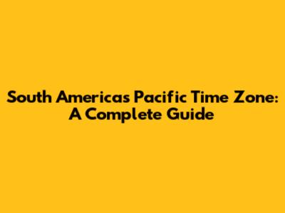 South America's Pacific Time Zone: A Complete Guide