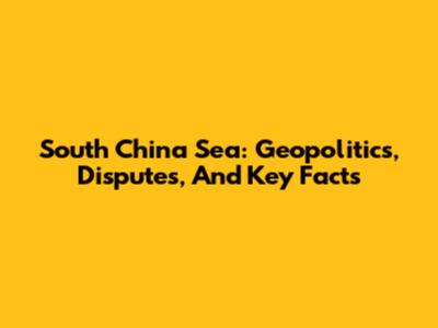 South China Sea: Geopolitics, Disputes, And Key Facts