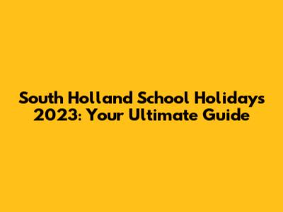 South Holland School Holidays 2023: Your Ultimate Guide