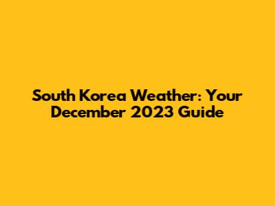 South Korea Weather: Your December 2023 Guide