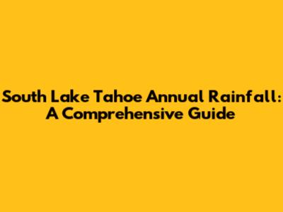 South Lake Tahoe Annual Rainfall: A Comprehensive Guide