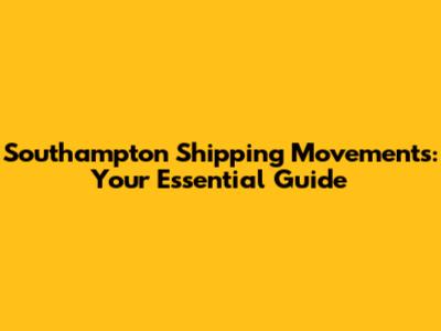 Southampton Shipping Movements: Your Essential Guide