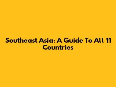 Southeast Asia: A Guide To All 11 Countries