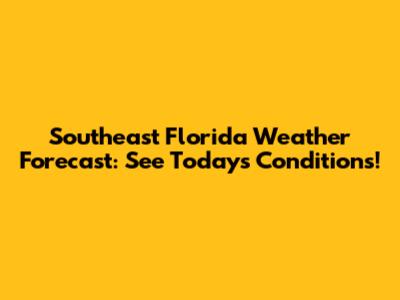 Southeast Florida Weather Forecast: See Today's Conditions!