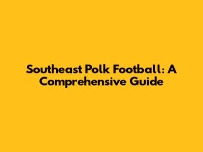 Southeast Polk Football: A Comprehensive Guide
