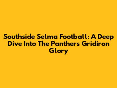 Southside Selma Football: A Deep Dive Into The Panthers' Gridiron Glory