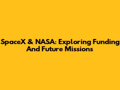 SpaceX & NASA: Exploring Funding And Future Missions