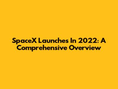 SpaceX Launches In 2022: A Comprehensive Overview
