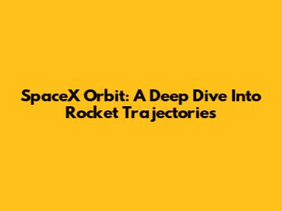 SpaceX Orbit: A Deep Dive Into Rocket Trajectories