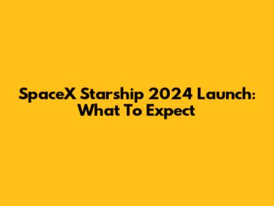 SpaceX Starship 2024 Launch: What To Expect