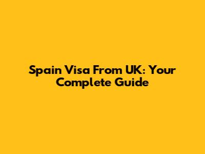 Spain Visa From UK: Your Complete Guide