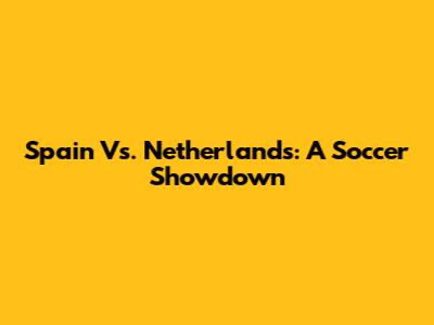 Spain Vs. Netherlands: A Soccer Showdown