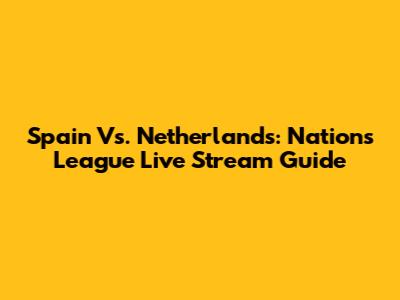Spain Vs. Netherlands: Nations League Live Stream Guide