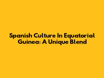 Spanish Culture In Equatorial Guinea: A Unique Blend