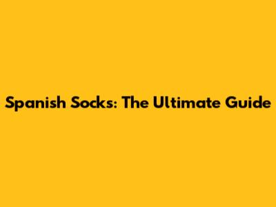 Spanish Socks: The Ultimate Guide