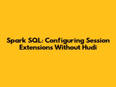 Spark SQL: Configuring Session Extensions Without Hudi