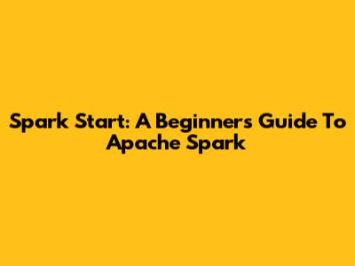 Spark Start: A Beginner's Guide To Apache Spark