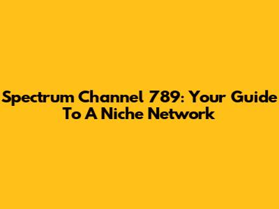 Spectrum Channel 789: Your Guide To A Niche Network