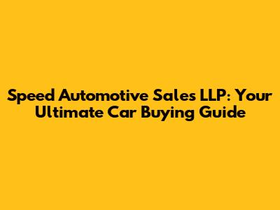 Speed Automotive Sales LLP: Your Ultimate Car Buying Guide